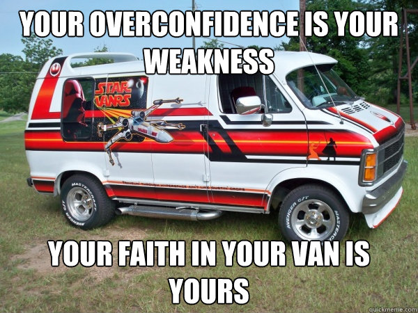 Your overconfidence is your weakness
 Your faith in your van is yours  