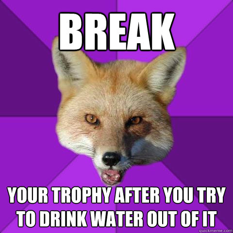 Break Your Trophy after you try to drink water out of it  Forensics Fox