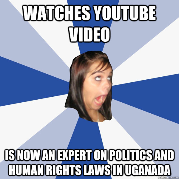 watches youtube video Is now an expert on politics and human rights laws in Uganada  Annoying Facebook Girl
