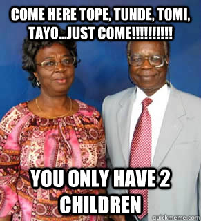 Come here Tope, Tunde, Tomi, Tayo...JUST COME!!!!!!!!!! You only have 2 children    African Parents