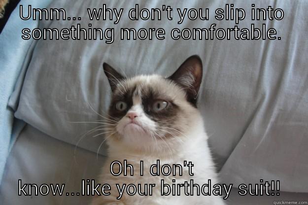UMM... WHY DON'T YOU SLIP INTO SOMETHING MORE COMFORTABLE. OH I DON'T KNOW...LIKE YOUR BIRTHDAY SUIT!!  Grumpy Cat