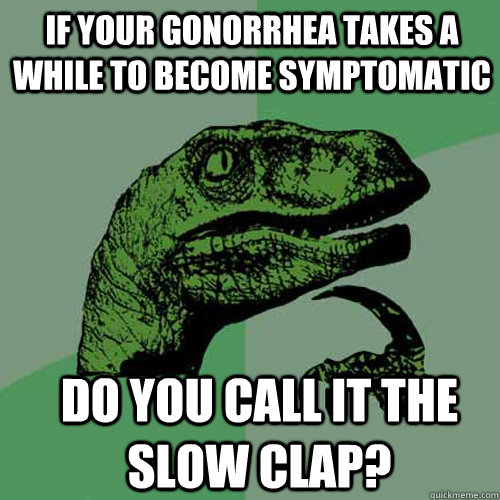 If your gonorrhea takes a while to become symptomatic do you call it The Slow Clap? - If your gonorrhea takes a while to become symptomatic do you call it The Slow Clap?  Misc