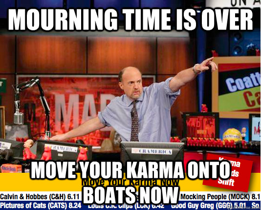 MOURNING TIME IS OVER MOVE YOUR KARMA ONTO BOATS NOW  move your karma now