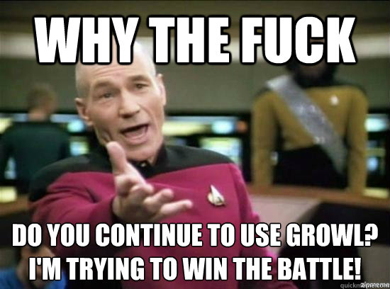 Why the fuck do you continue to use growl?
i'm trying to win the battle!  Annoyed Picard HD