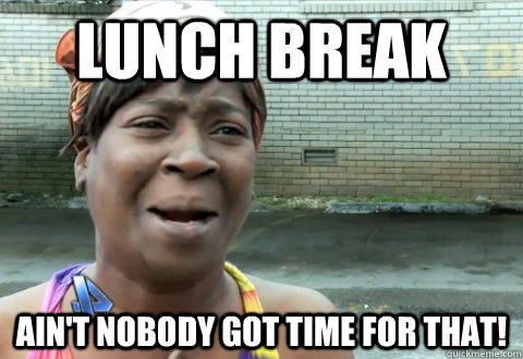 Lunch break Ain't nobody got time for that!  aint nobody got time