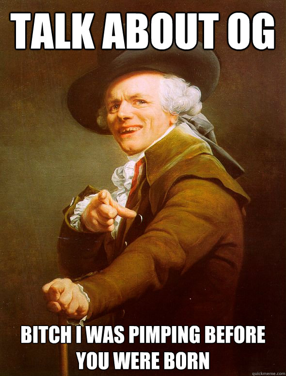 Talk about OG  Bitch I was pimping before you were born  Joseph Ducreux