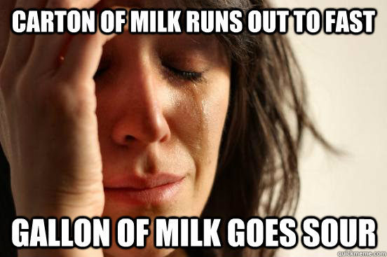 Carton of milk runs out to fast Gallon of milk goes sour  First World Problems