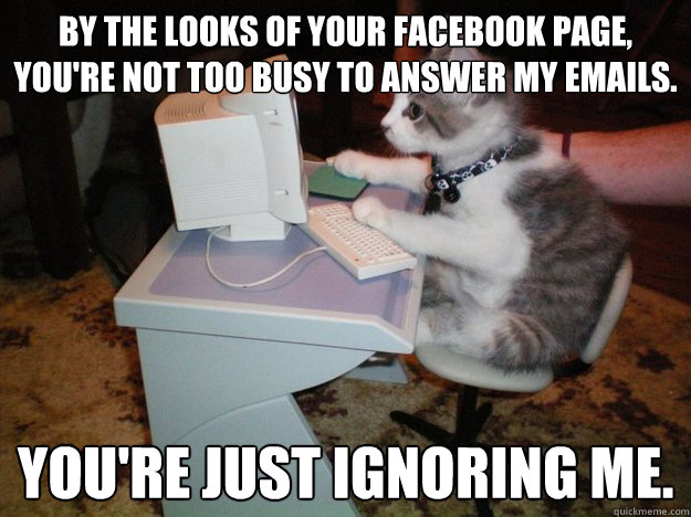 By the looks of your FaceBook page, you're not too busy to answer my emails. You're just ignoring me.  