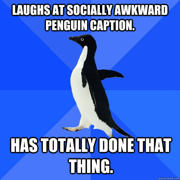 Laughs at socially awkward penguin caption. Has totally done that thing.  Socially Awkward Penguin