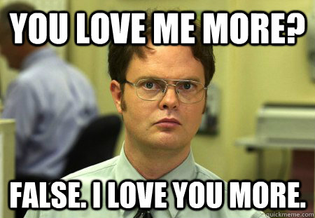 You love me more? false. i love you more. - You love me more? false. i love you more.  dwight shrute