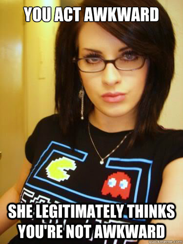 You act awkward She legitimately thinks you're not awkward  Cool Chick Carol