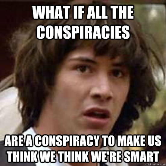 What if all the conspiracies are a conspiracy to make us think we think we're smart  conspiracy keanu