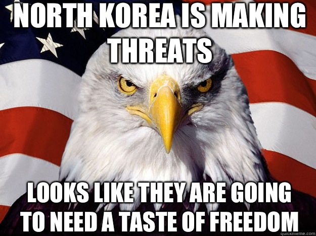 North Korea is making threats Looks like they are going to need a taste of freedom  Patriotic Eagle