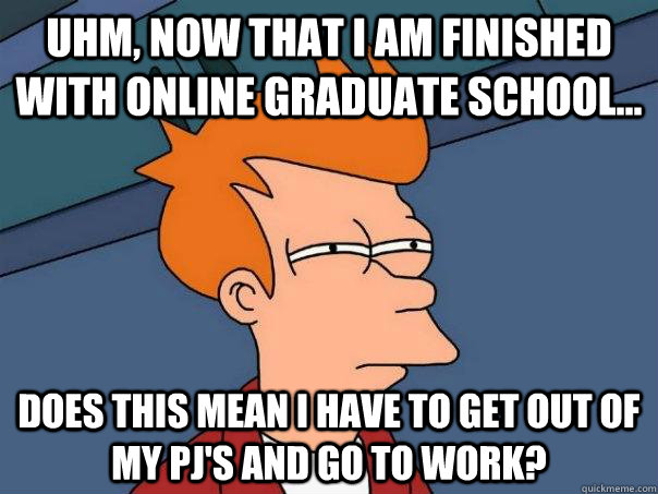 Uhm, Now that I am finished with online graduate school... Does this mean I have to get out of my pj's and go to work?  Futurama Fry