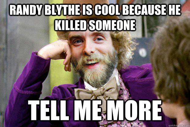 RANDY BLYTHE IS COOL BECAUSE HE KILLED SOMEONE TELL ME MORE - RANDY BLYTHE IS COOL BECAUSE HE KILLED SOMEONE TELL ME MORE  Condensending Varg