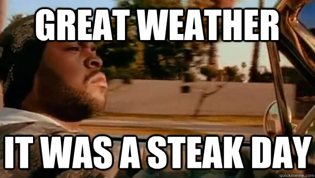 GREAT WEATHER  IT WAS A STEAK DAY  It was a good day