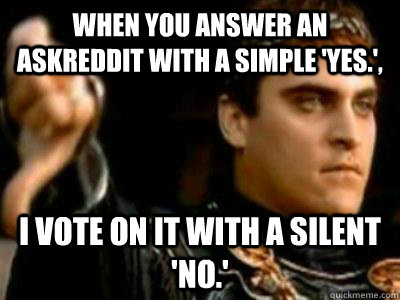 When you answer an AskReddit with a simple 'Yes.', I vote on it with a silent 'No.'  Downvoting Roman