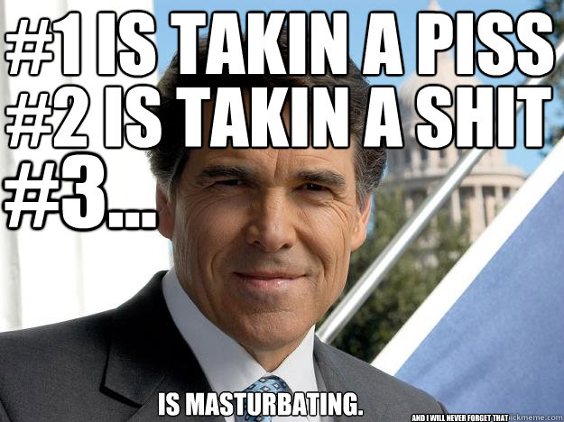 #1 is takin a piss #2 is takin a shit #3... is masturbating. and i will never forget that  Rick perry