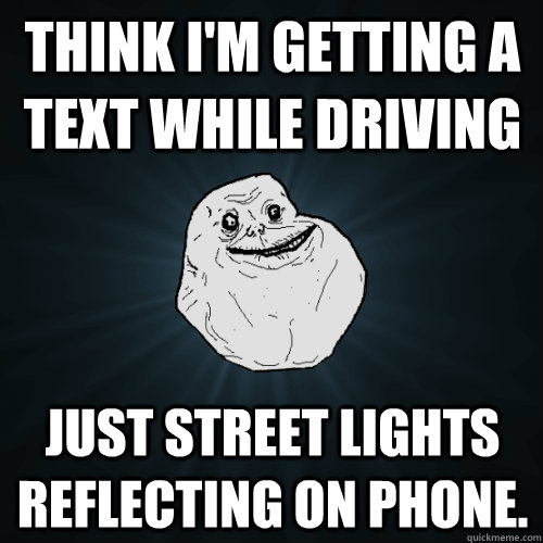 Think I'm getting a text while driving just street lights reflecting on phone.  Forever Alone