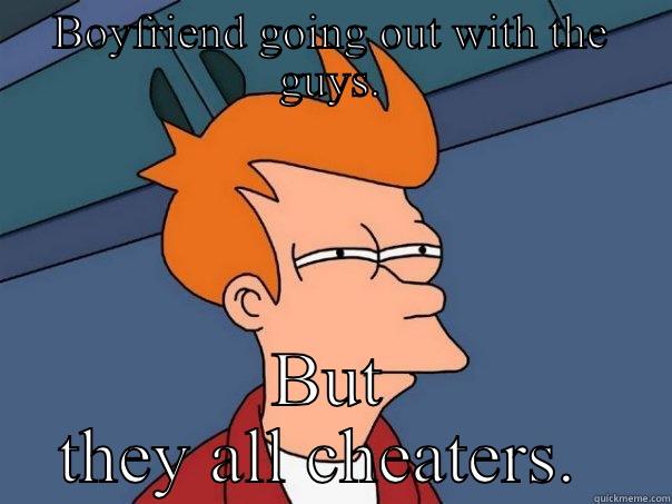 BOYFRIEND GOING OUT WITH THE GUYS. BUT THEY ALL CHEATERS.  Futurama Fry
