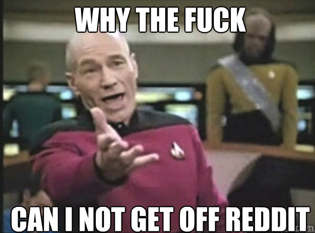 WHY THE FUCK CAN I NOT GET OFF REDDIT  