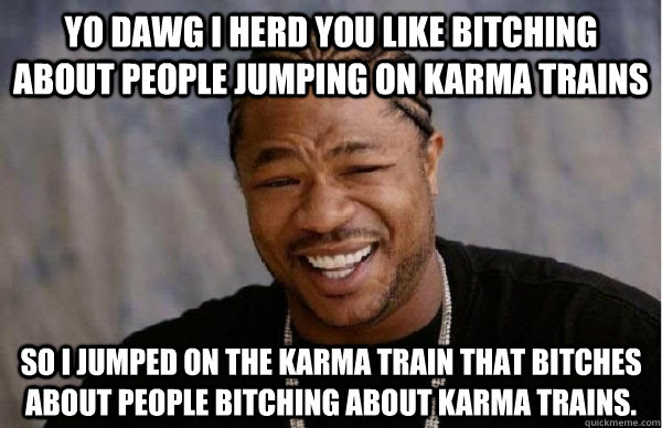yo dawg i herd you like bitching about people jumping on karma trains so i jumped on the karma train that bitches about people bitching about karma trains.  - yo dawg i herd you like bitching about people jumping on karma trains so i jumped on the karma train that bitches about people bitching about karma trains.   Facebook engineer xzibit