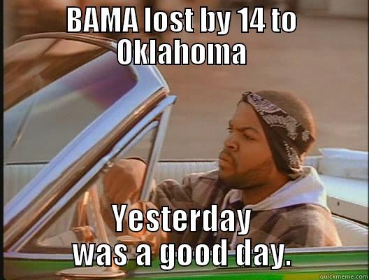 Roll tide? - BAMA LOST BY 14 TO OKLAHOMA YESTERDAY WAS A GOOD DAY. today was a good day