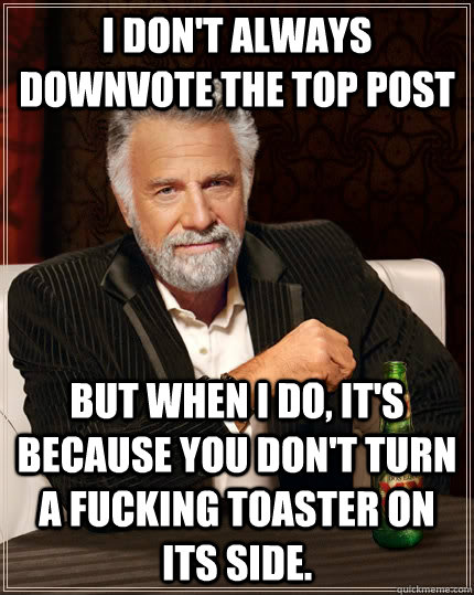 I don't always downvote the top post but when I do, it's because you don't turn a fucking toaster on its side.  The Most Interesting Man In The World