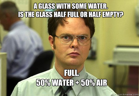 a glass with some water.
is the glass half full or half empty? Full.
50% water + 50% air  Schrute