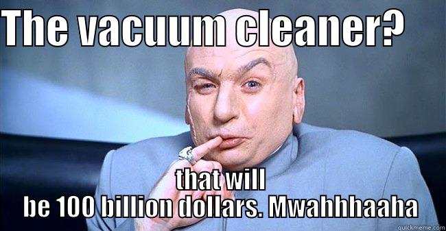 THE VACUUM CLEANER?      THAT WILL BE 100 BILLION DOLLARS. MWAHHHAAHA Misc