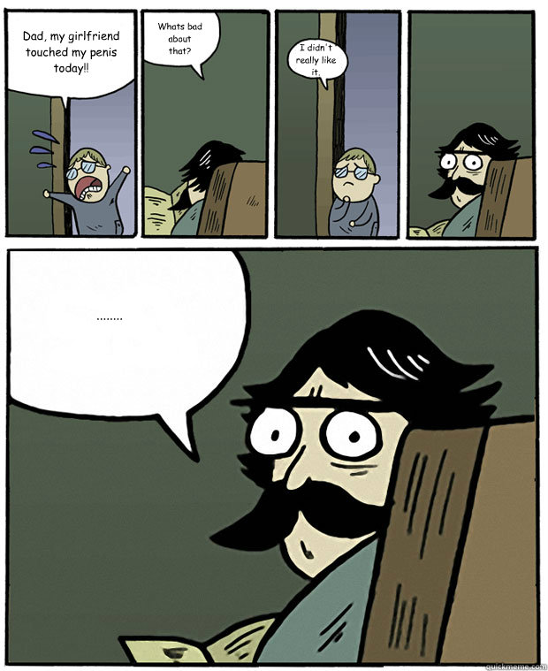 Dad, my girlfriend touched my penis today!! Whats bad about that? I didn't really like it. ........  Stare Dad