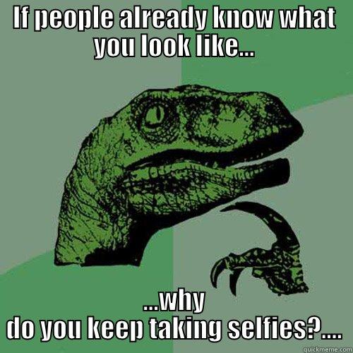 selfie raptor - IF PEOPLE ALREADY KNOW WHAT YOU LOOK LIKE... ...WHY DO YOU KEEP TAKING SELFIES?.... Philosoraptor