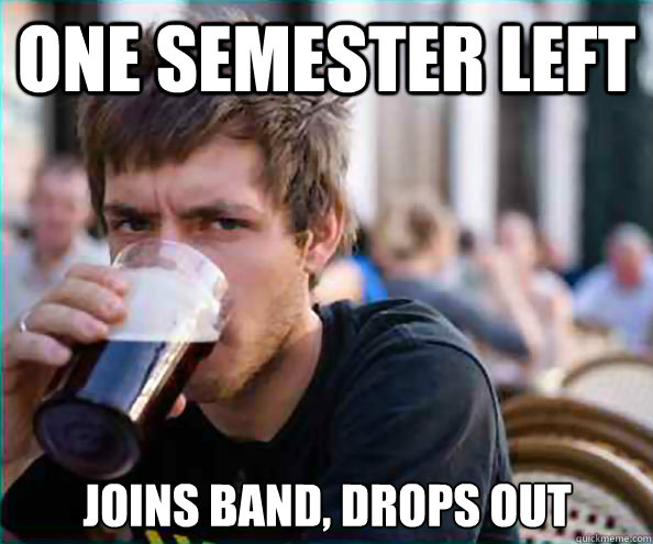 one semester left joins band, drops out  Lazy College Senior