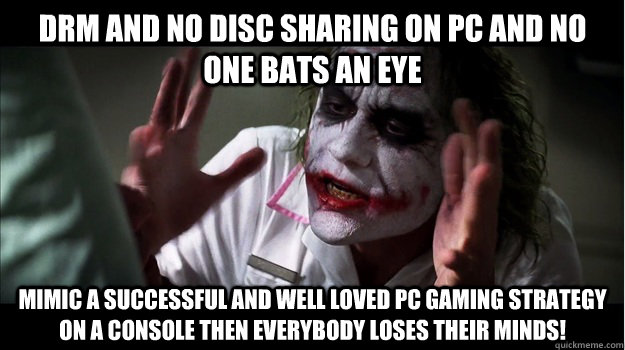 DRM and no disc sharing on PC and no one bats an eye Mimic a successful and well loved PC gaming strategy on a console then EVERYBODY LOSES THeir minds!  Joker Mind Loss