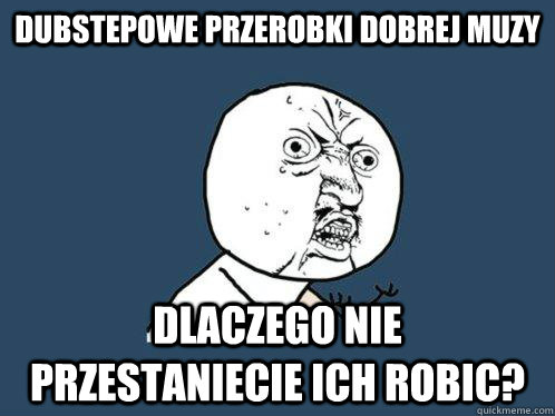 dubstepowe przerobki dobrej muzy dlaczego nie przestaniecie ich robic?  Y U No