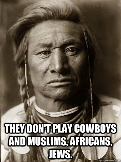  They don't play cowboys and muslims, africans, jews.    Unimpressed American Indian