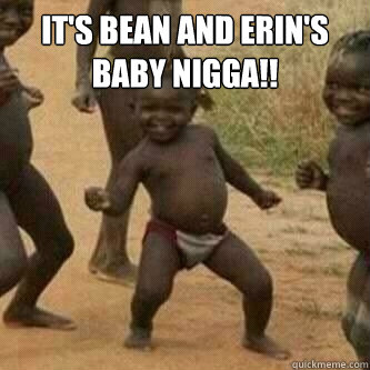 IT'S BEAN AND ERIN'S BABY NIGGA!!    Its friday niggas