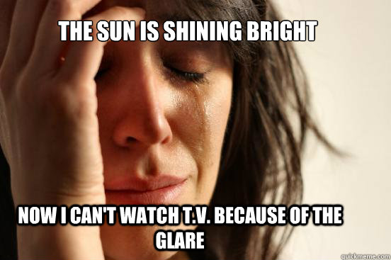 The sun is shining bright Now I can't watch t.v. because of the glare  First World Problems
