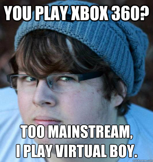 You play Xbox 360? Too Mainstream, 
I play virtual boy. - You play Xbox 360? Too Mainstream, 
I play virtual boy.  Hipster Guy