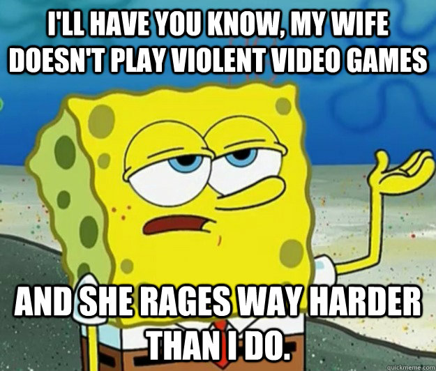 I'll have you know, my wife doesn't play violent video games and she rages way harder than I do.  Tough Spongebob