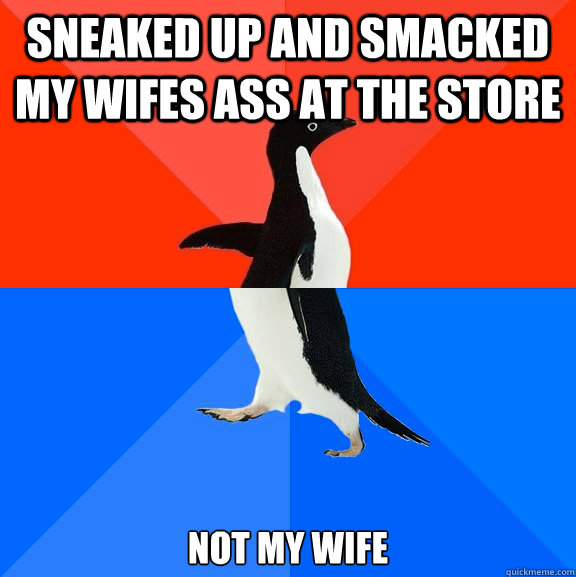Sneaked up and smacked my wifes ass at the store not my wife  Socially Awesome Awkward Penguin