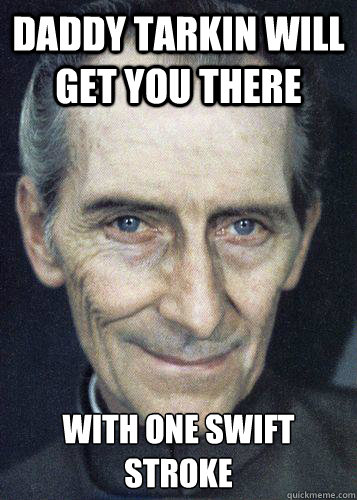 daddy tarkin will get you there with one swift stroke  