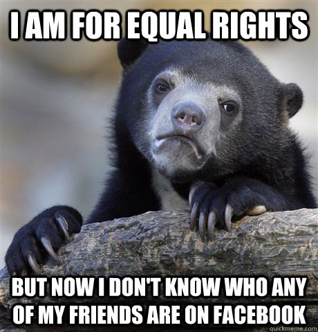 I am for equal rights but now I don't know who any of my friends are on facebook  Confession Bear