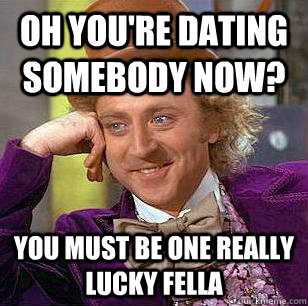 Oh you're dating somebody now? You must be one really lucky fella  Condescending Wonka