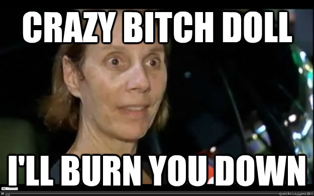 Crazy bitch doll i'll burn you down  crazy bitch burner