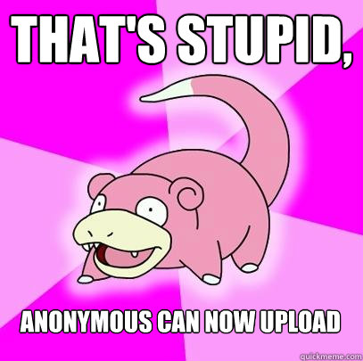 THAT'S STUPID, ANONYMOUS CAN NOW UPLOAD  Slowpoke