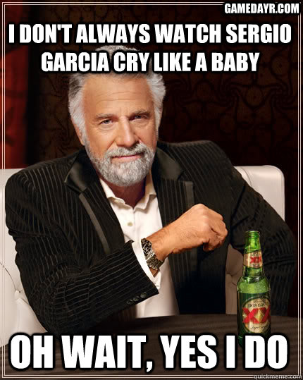 I don't always watch sergio garcia cry like a baby oh wait, yes i do gamedayr.com  The Most Interesting Man In The World