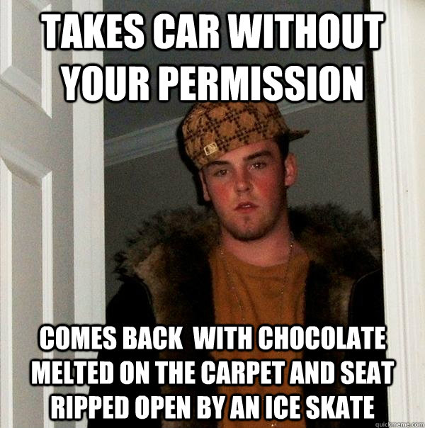 Takes car without your permission comes back  with chocolate melted on the carpet and seat ripped open by an ice skate   Scumbag Steve