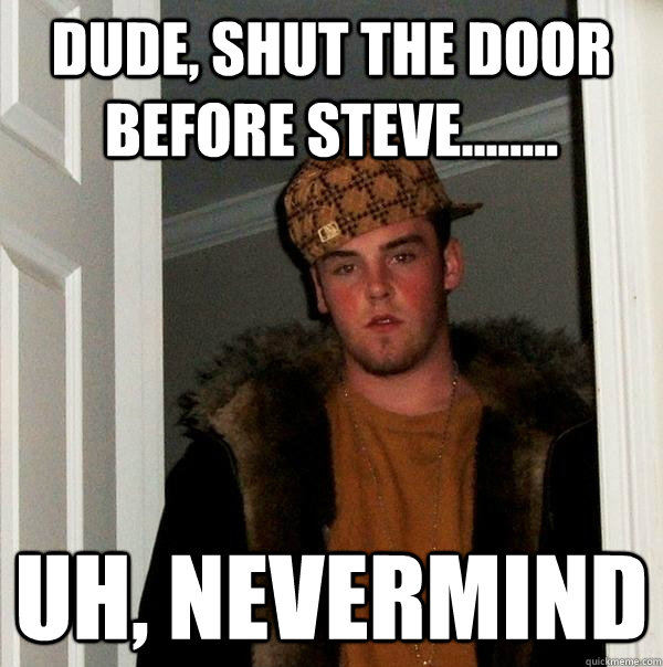 dude, shut the door before steve........ uh, nevermind  Scumbag Steve