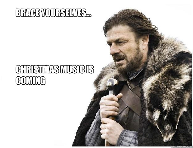 Brace yourselves...




Christmas Music is Coming  Imminent Ned